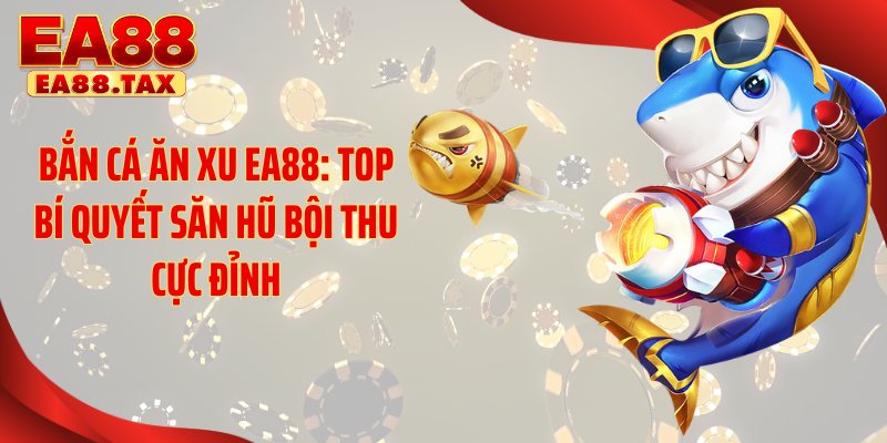Bắn Cá Ăn Xu EA88: Top Bí Quyết Săn Hũ Bội Thu Cực Đỉnh