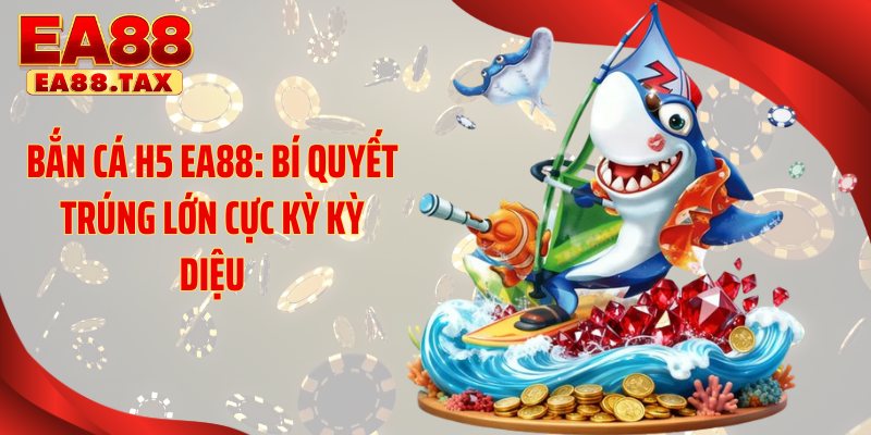 Bắn Cá H5 EA88: Bí Quyết Trúng Lớn Cực Kỳ Kỳ Diệu
