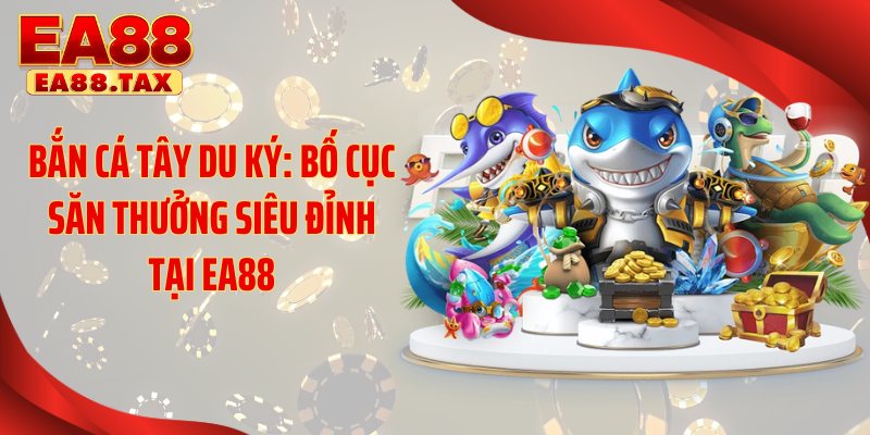 Bắn Cá Tây Du Ký: Bố Cục Săn Thưởng Siêu Đỉnh Tại EA88