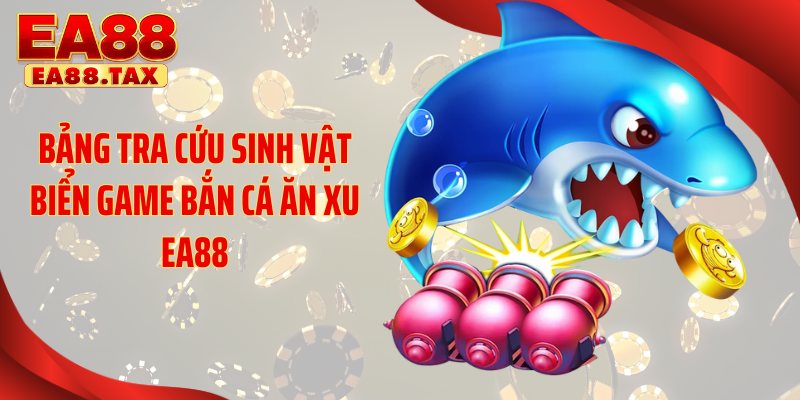 Bảng tra cứu sinh vật biển game bắn cá ăn xu EA88