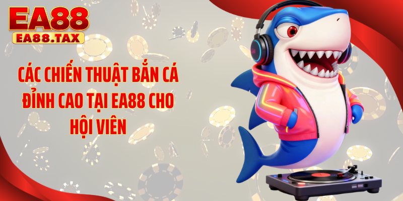 Chiến Thuật Bắn Cá Giúp Bạn Bắt Trọn 99% Cá Lớn Tại EA88 3 Các chiến thuật bắn cá đỉnh cao tại EA88 cho hội viên