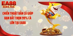 Chiến Thuật Bắn Cá Giúp Bạn Bắt Trọn 99% Cá Lớn Tại EA88