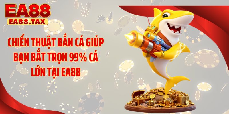 Chiến Thuật Bắn Cá Giúp Bạn Bắt Trọn 99% Cá Lớn Tại EA88