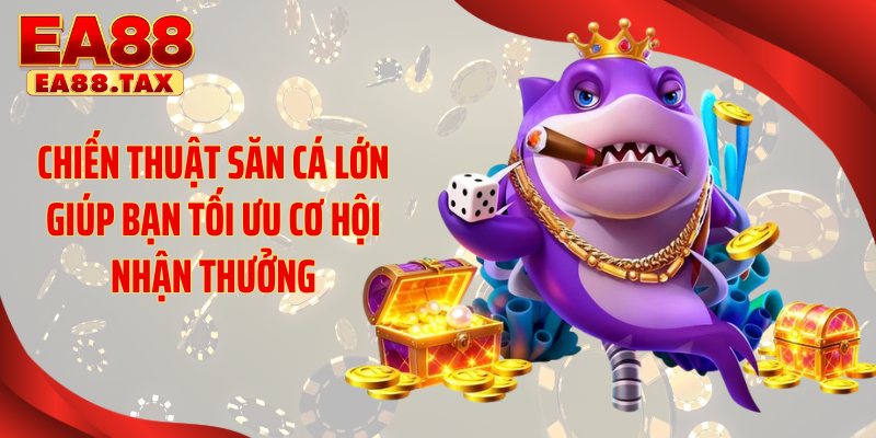 Chiến thuật săn cá lớn giúp bạn tối ưu cơ hội nhận thưởng
