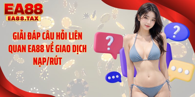 Câu Hỏi Thường Gặp EA88 1 Giải đáp câu hỏi liên quan EA88 về giao dịch nạp/rút
