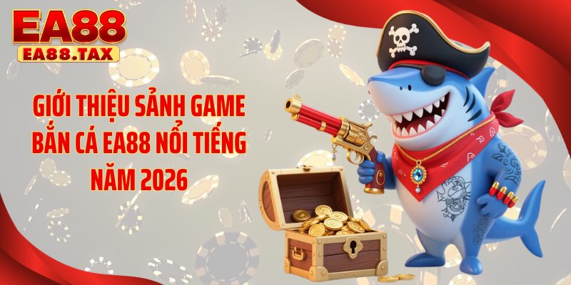 Giới thiệu sảnh game bắn cá EA88 nổi tiếng năm 2026