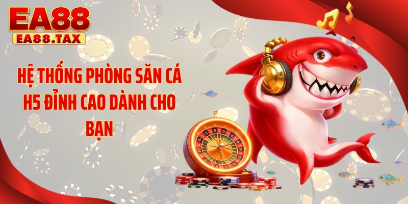 Hệ thống phòng săn cá H5 đỉnh cao dành cho bạn