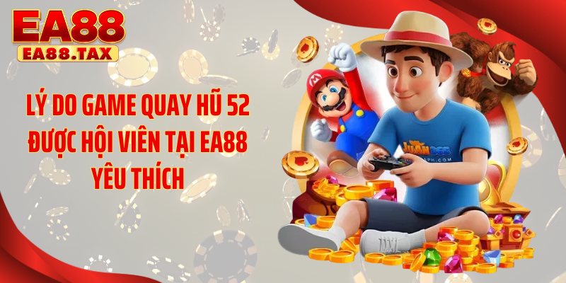 Lý do game quay hũ 52 được hội viên tại EA88 yêu thích