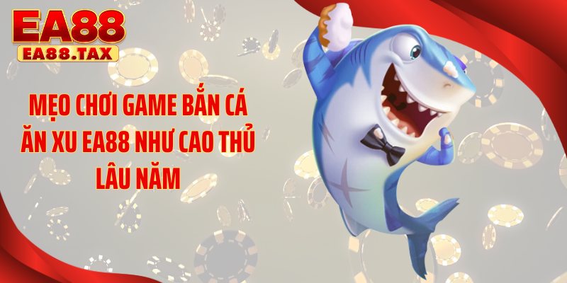 Mẹo chơi game bắn cá ăn xu EA88 như cao thủ lâu năm