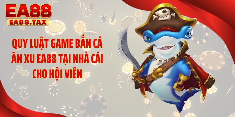 Quy luật game bắn cá ăn xu EA88 tại nhà cái cho hội viên