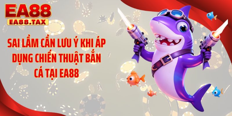 Chiến Thuật Bắn Cá Giúp Bạn Bắt Trọn 99% Cá Lớn Tại EA88 6 Sai lầm cần lưu ý khi áp dụng chiến thuật bắn cá tại EA88
